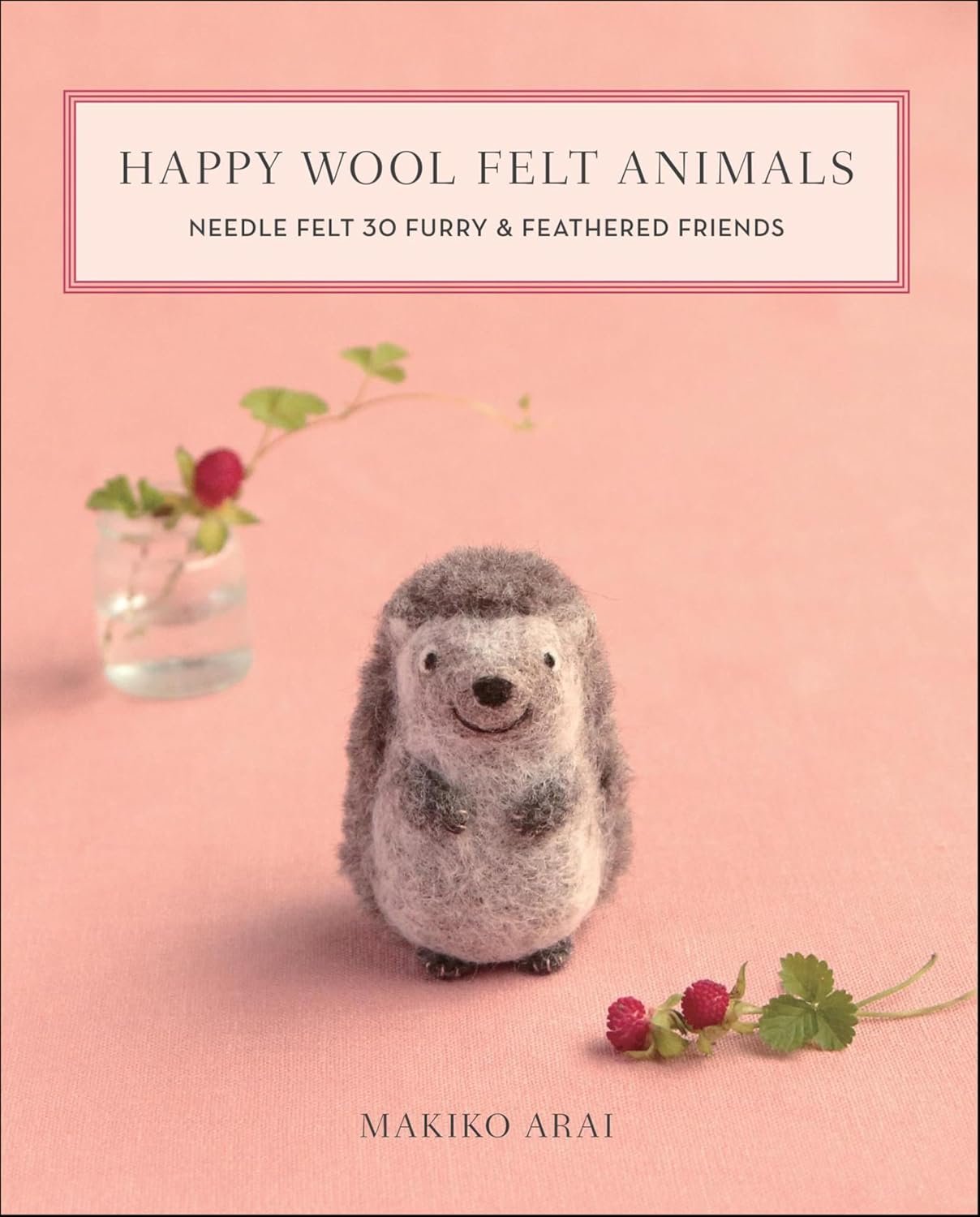Happy Wool Felt Animals: Needle Felt 30 Furry & Feathered Friends