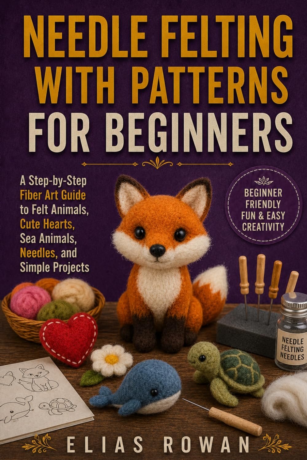 Needle Felting with Patterns for Beginners: A Step-by-Step Fiber Art Guide to Felt Animals, Cute Hearts, Sea Animals, Needles, and Simple Projects