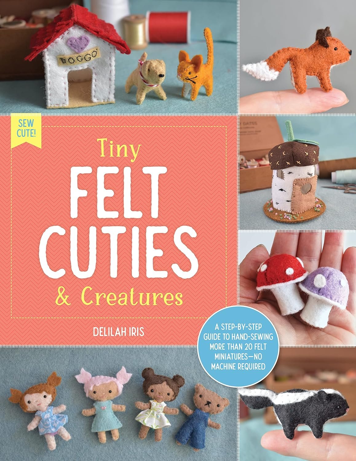 Tiny Felt Cuties & Creatures: A step-by-step guide to handcrafting more than 12 felt miniatures–no machine required (Sew Cute!, 2)